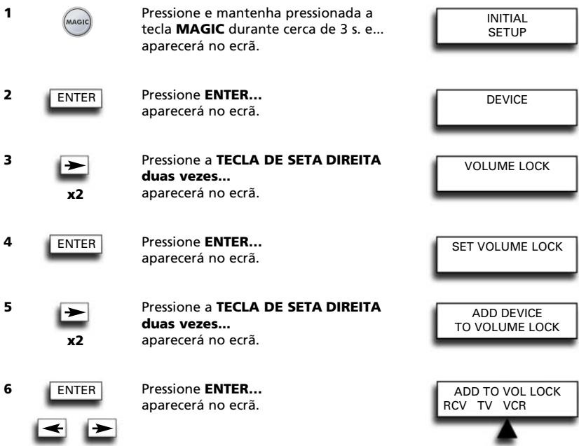 1 MAGIC Pressione e mantenha pressionada a tecla MAGIC durante cerca de 3 s. e... aparecerá no ecrã. INITIAL SETUP 2 ENTER Pressione ENTER... aparecerá no ecrã. DEVICE 3 ➡ Pressione a TECLA DE SETA DIREITA duas vezes... aparecerá no ecrã. VOLUME LOCK x2 4 ENTER Pressione ENTER... aparecerá no ecrã. SET VOLUME LOCK 5 ➡ Pressione a TECLA DE SETA DIREITA duas vezes... aparecerá no ecrã. ADD DEVICE TO VOLUME LOCK x2 6 ENTER Pressione ENTER... aparecerá no ecrã. ADD TO VOL LOCK RCV TV VCR