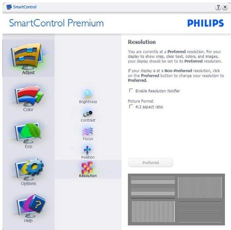 SmartControl Premium PHILIPS Adjust Color Eco Options Help Brightness Contrast Focus Position Resolution Resolution You are currently at a Preferred resolution. For your display to show crop, clear text, colors, and images, your display should be set to its Preferred resolution. If your display is at a Non-Preferred resolution, click on the Preferred button to change your resolution to Preferred. Enable Resolution Notifier Picture Format: 4:3 aspect ratio Preferred