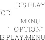 DIS PLAY CD MENU " OPTION" IS PLAY MENU