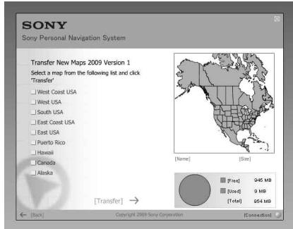 SONY Sony Personal Navigation System Transfer New Maps 2009 Version 1 Select a map from the following list and click "Transfer" West Coast USA West USA South USA East Coast USA East USA Puerto Rico Hawaii Canada Alaska [Transfer] → [Name] [Size] [Free] 945 MB [Size-d] 9 MB [T+eal] 954 MB [Back] Copyright 2009 Sony Corporation [Connection]