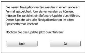 Die neuen Navigationskarten werden in einem anderen Format gespeichert. Um sie verwenden zu können, müssen Sie zunächst ein Software-Update durchführen. Dieses Update wird alle Navigationskarten im alten Speicherformat löschen! Möchten Sie das Update jetzt durchführen? Nein Ja