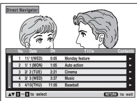 Direct Navigator No. Date Time Title Contents 1 1/1 (WED) 0:05 Monday feature 2 1/1 (MON) 1:05 Auto action 3 2/2 (TUE) 2:21 Cinema 4 3/3 (WED) 3:37 Music 5 4/10 (THU) 11:05 Baseball ✓ 5 - to select < Back to exit