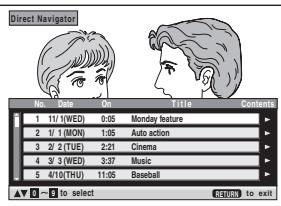 Direct Navigator No. Date On Title Contents 1 1/11 (WED) 0:05 Monday feature 2 1/1 (MON) 1:05 Auto action 3 2/2 (TUE) 2:21 Cinema 4 3/3 (WED) 3:37 Music 5 4/10 (THU) 11:05 Baseball ✓ ▼ - ▼ to select DOWN to exit
