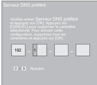Serveur DNS préféré Veuillez entrer Serveur DNS préféré et appuyez sur [OK]. Appuyez sur [CANCEL] pour supprimer le caractère sélectionné. Pour annuler cette configuration, supprimez tous les caractères et appuyez sur [OK]. 192 1 0 - 9 Numéro