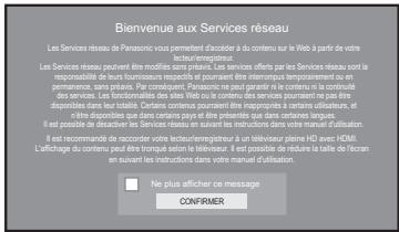 Bienvenue aux Services réseau Les Services réseau de Panasonic vous permettent d'accider à du contenu sur le Web à partir de votre diversiférencielle en préventures. Les Services réseau peut être modifiés dans les services. Les services offont par les Services résouis sont la responsabilité de leurs fournisseurs respectifs et pourraient être intertemps temporièrement ou en permanence, sans prevalents. Par consignent. Pourqu'on ne peut regard le contenu à la continuous des services. Les fonctionnalles des sées Web ou le contenu des services pourraient ne pas être disponits dans leur totalité. Certains continuously pourraient ne appropriates à certaines usages. Il être disponibles que dans certaines pays et être possible que dans certaines langues. Il est possible de désactivir des Services roses et suivant les instructions dans votre menu d'utilisation. Il est recommandée de raccorder votre rectifierregitique au télètsieur plène HID avec HDMI. L'affichage du contenu peut être troutique selon le téléviseur. Il est possible de réduire la taille de l'écran au suivant les instructions dans votre menu d'utilisation. • Ne plus afficher ce message CONFRIMER