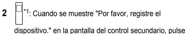 2 *1: Cuando se muestre "Por favor, registre el dispositivo." en la pantalla del control secundario, pulse