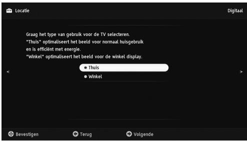 Locatie Graag het type van gebruik voor de TV selecteren. "Thuis" optimaliseert het beeld voor normaal huisgebruik en is efficiënt met energie. "Winkel" optimaliseert het beeld voor de winkel display. ● Thuis ● Winkel Bevestigen ● Terug ● Volgende