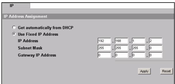 IP IP Address Assignment ● Get automatically from DHCP ● Use Fixed IP Address IP Address 192 . 168 . 1 . 2 Subnet Mask 255 . 255 . 255 . 0 Gateway IP Address 0 . 0 . 0 . 0 Apply Reset