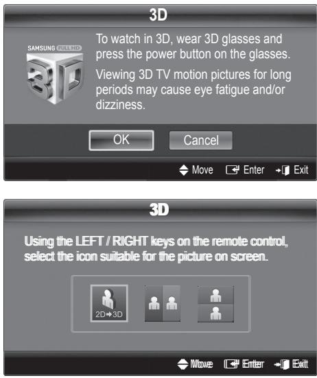 3D To watch in 3D, wear 3D glasses and press the power button on the glasses. Viewing 3D TV motion pictures for long periods may cause eye fatigue and/or dizziness. OK Cancel Move Enter Exit 3D Using the LEFT / RIGHT keys on the remote control, select the icon suitable for the picture on screen. 2D→3D Move Enter Exit