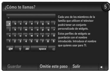 ¿Cómo te llamas? Cada uno de los miembros de la familia que utilizen el televisor podrá tener un conjunto personalizado de widgets. Estos perfiles de widgets se guardarán con el nombre introducido. Introduce el nombre que quieres usar para TI. Guardar Omitie este paso Salir