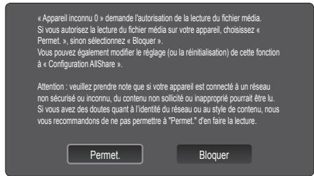« Appareil inconnu 0 » demande l'autorisation de la lecture du fichier média. Si vous autorisez la lecture du fichier média sur votre appareil, choisissez « Permet. », sinon sélectionnez « Bloquer ». Vous pouvez également modifier le réglage (ou la réinitialisation) de cette fonction à « Configuration AILshare ». Attention : veuillez prendre note que si votre appareil est connecté à un réseau non sécurisé ou inconnu, du contenu non sollicité ou inapproprié pourrait être lu. Si vous avez des doutes quant à l'identité du réseau ou au style de contenu, nous vous recommandons de ne pas permettre à "Permet." d'en faire la lecture. Permet. Bloquer