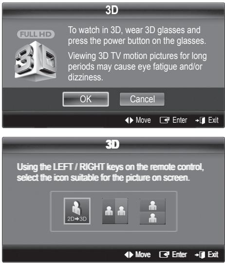 3D To watch in 3D, wear 3D glasses and press the power button on the glasses. Viewing 3D TV motion pictures for long periods may cause eye fatigue and/or dizziness. OK Cancel Move Enter Exit 3D Using the LEFT / RIGHT keys on the remote control, select the icon suitable for the picture on screen. 2D+3D Move Enter Exit