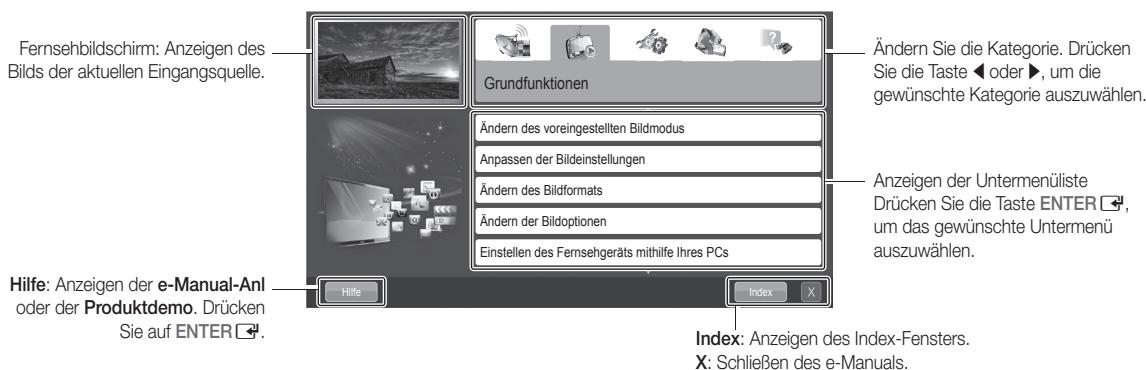 Fernsehbildschirm: Anzeigen des Bilds der aktuellen Eingangsquelle. Grundfunktionen Ändern Sie die Kategorie. Drücken Sie die Taste ◀ oder ▶, um die gewünschte Kategorie auszuwählen. Ändern des voreingestellten Bildmodus Anpassen der Bildeinstellungen Ändern des Bildformats Ändern der Bildoptionen Einstellen des Fernsehgeräts mithilfe Ihres PCs Anzeigen der Untermenüliste Drücken Sie die Taste ENTER ▼, um das gewünschte Untermenü auszuwählen. Hilfe: Anzeigen der e-Manual-Anl oder der Produktdemo. Drücken Sie auf ENTER ▼. Hilfe Index: Anzeigen des Index-Fensters. X: Schließen des e-Manuals.
