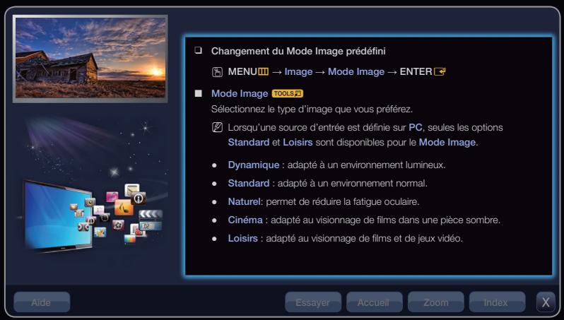 Changement du Mode Image prédéfini MENU III → Image → Mode Image → ENTER ■ Mode Image TOOLS 2 Sélectionnez le type d'image que vous préférez. Lorsqu'une source d'entrée est définie sur PC, seules les options Standard et Loisirs sont disponibles pour le Mode Image. Dynamique : adapté à un environnement lumineux. Standard : adapté à un environnement normal. Naturel: permet de réduire la fatigue oculaire. Cinéma : adapté au visionnage de films dans une pièce sombre. Loisirs : adapté au visionnage de films et de jeux vidéo.