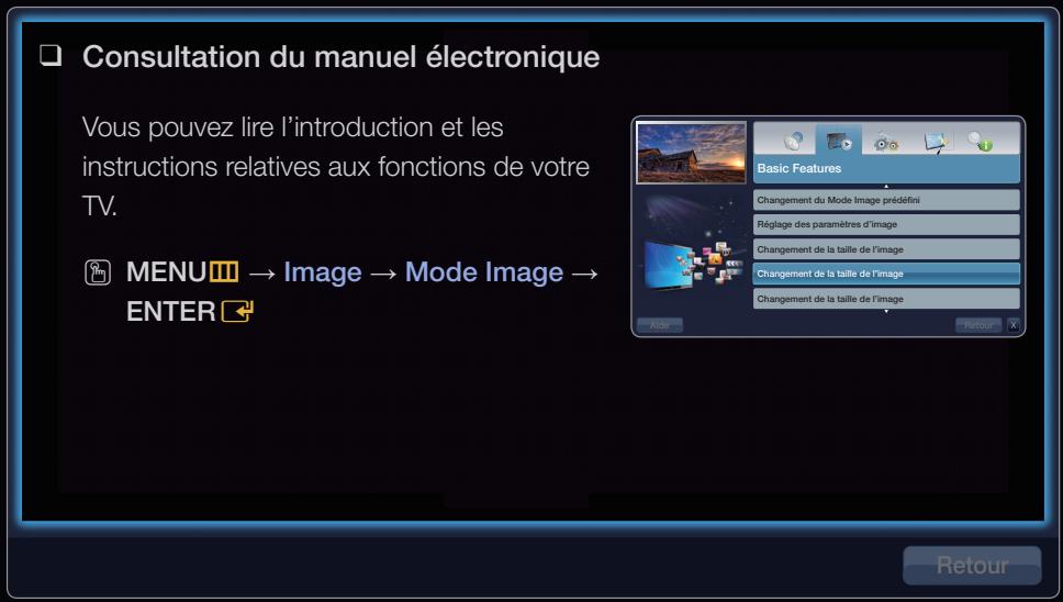 Consultation du manuel électronique Vous pouvez lire l'introduction et les instructions relatives aux fonctions de votre TV. MENU → Image → Mode Image → ENTER Basic Features Changement du Mode Image prédefini Réglage des paramètres d'image Changement de la taille de l'image Changement de la taille de l'image Changement de la taille de l'image Aide Retour Retour