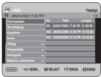 HDD JAN/01/2006 17:30 PR1 Titellijst 1/3 Hernoemen Nr. Titel Lengte Beveiliging 001 JAN/01/2006 17:30 PR 01:00:00 Kopiëren 002 JAN/02/2006 21:00 PR 01:30:00 Verw. 003 JAN/03/2006 23:15 PR 00:30:00 Wijzig - Afspeellijst - Navigatie - Medium selecteren - Anykey ✿ VERPL SELECT TERUG EINDE