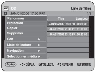 DD Liste de Titres JAN/01/2006 17:30 PR1 1/3 Renommer Titre Longueur Protection JAN/01/2006 17:30 PR 01:00:00 Copier JAN/01/2006 21:00 PR 01:00:00 Supprimer JAN/01/2006 23:15 PR 00:30:00 Edit - Liste de lecture Navigation - Sélectionner média - Anykey DéPLA. SELECT. REVENIR SORTIE