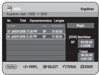HDD Kopieren naar : HDD → DVD Nr. Titel Opnamemodus Lengte --- --- -- ---:---: 01 JAN/01/2006 17:30 PR SP 01:00:00 02 JAN/01/2006 21:00 PR SP 01:00:00 Begin [DVD] Beschikbaar SP 03:59:42 4.42GB Totaal 06:03:05 0.06 GB Anykey VERPL SELECT TERUG EINDE