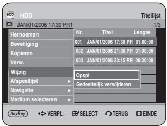 HDD JAN/01/2006 17:30 PR1 Titelijst 1/3 Hernoemen Nr. Titel Lengte Beveiliging 001 JAN/01/2006 17:30 PR 01:00:00 Kopieren 002 JAN/01/2006 21:00 PR 01:00:00 Verw. 003 JAN/01/2006 23:15 PR 00:30:00 Wijzig Opspl Afspeellijst Gedeeltelijk verwijderen Navigatie Medium selecteren Anykey ◀ VERPL SELECT TERUG EINDE