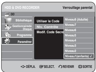 HDD & DVD RECORDER Verrouillage parental HDD DD Bibliothèque Gestionnaire de Disque Programme Paramèrer Utiliser le Code Niv. Contrôle Modif. Code Secre Niveau8 (Adulte) Niveau7 Niveau6 Niveau5 Niveau4 Niveau3 Niveau2 Niveau1(enfants) √ DÉPLA. SELECT. REVENIR SORTIE