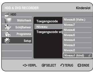 HDD & DVD RECORDER Kinder slot HDD HDD Bibliothek Schijfbeheer Programma Setup Toegangscode Niveau8 (Volw.) Niveau7 Niveau6 Niveau5 Niveau4 Niveau3 Niveau2 Niveau1 (kind) ✓ VERPL. SELECT TERUG EINDE