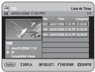 HDD JAN/01/2006 17:30 PR1 Liste de Titres 1/3 No. Titre Longueur 001 JAN/01/2006 17:30 PR 01:00:00 002 JAN/01/2006 21:00 PR 01:00:00 003 JAN/01/2006 23:15 PR 00:30:00 WEDD Jan/01/2006 17:30 SP Compatibilité V-Mode Anykey DéPLA. SELECT. REVENIR SORTIE