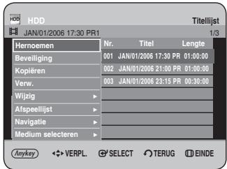 HDD JAN/01/2006 17:30 PR1 Titelijst 1/3 Hernoemen Nr. Titel Lengte Beveiliging 001 JAN/01/2006 17:30 PR 01:00:00 Kopiëren 002 JAN/01/2006 21:00 PR 01:00:00 Verw. 003 JAN/01/2006 23:15 PR 00:30:00 Wijzig Afspeëllijst Navigatie Medium selecteren Anykey ◀ VERPL SELECT TERUG EINDE