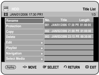 HDD JAN/01/2006 17:30 PR1 Title List 1/3 Rename No. Title Length Protection 001 JAN/01/2006 17:30 PR 01:00:00 Copy 002 JAN/02/2006 21:00 PR 01:00:00 Delete 003 JAN/03/2006 23:15 PR 00:30:00 Edit > Playlist Navigation > Select Media > Anyway MOVE SELECT RETURN EXIT