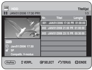 HDD JAN/01/2006 17:30 PR1 Titelijst 1/3 Nr. Titel Lengte 001 JAN/01/2006 17:30 PR 01:00:00 002 JAN/01/2006 21:00 PR 01:00:00 003 JAN/01/2006 23:15 PR 00:30:00 WHD Jan/01/2006 17:30 SP Compatib. V-modus Anykey VERPL. SELECT TERUG EINDE