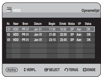 HDD Opnamelijst Nr. Naar Bron Datum Begin Einde Modus VIP Status 01 HDD PR 01 Jan 01 17:30 18:30 SP Aan OK 02 HDD PR 01 Jan 01 21:00 22:00 SP Aan OK 03 HDD PR 01 Jan 01 23:15 23:45 SP Aan OK Anykey VERPL SELECT TERUG EINDE