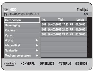 HDD JAN/01/2006 17:30 PR1 Titellijst 1/3 Hemoemen Nr. Titel Lengthe Beveiliging 001 JAN/01/2006 17:30 PR 01:00:00 Kopiëren 002 JAN/02/2006 21:00 PR 01:00:00 Verw. 003 JAN/03/2006 23:15 PR 00:30:00 Wijzig ▶ Afspeellijst ▶ Navigatie ▶ Medium selecteren ▶ Anykey ◀ VERPL ⚪ SELECT ⬆ TERUG Ⓔ EINDE