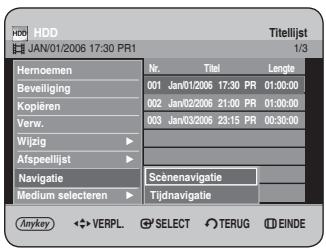 HDD JAN/01/2006 17:30 PR1 Titellijst 1/3 Hemoemen Nr. Titel Length Beeiliging 001 Jan/01/2006 17:30 PR 01:00:00 Kopiëren 002 Jan/02/2006 21:00 PR 01:00:00 Verw. 003 Jan/03/2006 23:15 PR 00:30:00 Wijzig Afspeellijst Scenenavigatie Navigatie Medium selecteren Tijdnavigatie Anykey ◀ VERPL SELECT TERUG EINDE