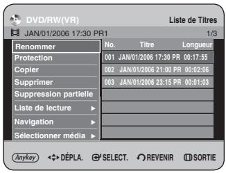 DVD/RW(VR) Liste de Titres JAN/01/2006 17:30 PR1 1/3 Renommer No. Titre Longueur Protection 001 JAN/01/2006 17:30 PR 00:17:55 Copier 002 JAN/01/2006 21:00 PR 00:02:08 Supprimer 003 JAN/01/2006 23:15 PR 00:01:03 Suppression partielle - Liste de lecture > Navigation > - Sélectionner média > Anykey ◆ DEPLA. SELECT. REVENIR SORTIE