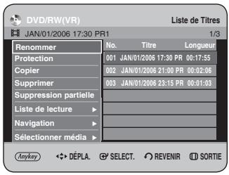 DVD/RW(VR) Liste de Titres JAN/01/2006 17:30 PR1 1/3 Renommer No. Titre Longueur Protection 001 JAN/01/2006 17:30 PR 00:17:55 Copier 002 JAN/01/2006 21:00 PR 00:02:08 Supprimer 003 JAN/01/2006 23:15 PR 00:01:03 Suppression partielle - Liste de lecture > Navigation > - Sélectionner média > Anykey ◆ D…