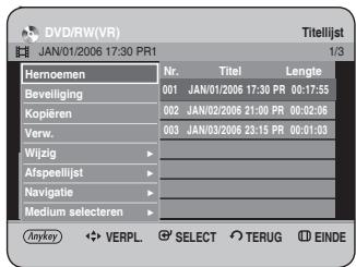 DVD/RW(VR) JAN/01/2006 17:30 PR1 Titelijst 1/3 Hemoemen Nr. Titel Lengte Beveiliging 001 JAN/01/2006 17:30 PR 00:17:55 Kopieren 002 JAN/02/2006 21:00 PR 00:02:06 Verw. 003 JAN/03/2006 23:15 PR 00:01:03 Wijzig ▶ Afspeellijst ▶ Navigatie ▶ Medium selecteren ▶ Anykey ◀ VERPL. ⚫ SELECT ○ TERUG Ⓔ EINDE