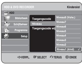HDD & DVD RECORDER Kinder slot HDD HDD Bibliothek Schijfbeheer Programma Setup Toegangscode Niveau8 (Volw.) Niveau7 Niveau6 Niveau5 Niveau4 Niveau3 Niveau2 Niveau1 (kind) ✓ VERPL. SELECT TERUG EINDE