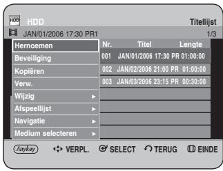 HDD JAN/01/2006 17:30 PR1 Hemoemen Beveiliging Kopiëren Verw. Wijzig Afspeellijst Navigatie Medium selecteren Anykey VERPL. Select TERUG EINDE Titellijst 1/3 Nr. Titel Lengte 001 JAN/01/2006 17:30 PR 01:00:00 002 JAN/02/2006 21:00 PR 01:00:00 003 JAN/03/2006 23:15 PR 00:30:00