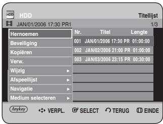 HDD JAN/01/2006 17:30 PR1 Titellijst 1/3 Hernoemen Nr. Titel Lengte Beveiliging 001 JAN/01/2006 17:30 PR 01:00:00 Kopiëren 002 JAN/02/2006 21:00 PR 01:00:00 Verw. 003 JAN/03/2006 23:15 PR 00:30:00 Wijzig - Afspeellijst - Navigatie - Medium selecteren - Anykey VERPL. SELECT TERUG EINDE