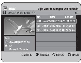 HDD JAN/01/2006 17:30 PR1 Lijst voor toevoegen van kopieën 1/3 Nr. Titel Lengte 001 JAN/01/2006 17:30 PR 01:00:00 002 JAN/01/2006 21:00 PR 01:00:00 003 JAN/01/2006 23:15 PR 00:30:00 SP Compatib. V-modus VERPL. SELECT TERUG EINDE