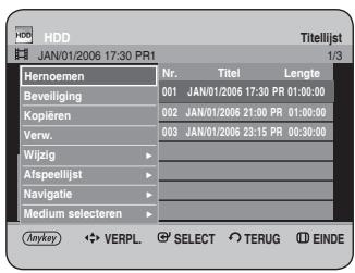 HHD JAN/01/2006 17:30 PR1 Titelijst 1/3 Hernoemen Beveiliging Kopieren Verw. Wijzig Afspeelijst Navigatie Medium selecteren Nr. Titel Lengte 001 JAN/01/2006 17:30 PR 01:00:00 002 JAN/01/2006 21:00 PR 01:00:00 003 JAN/01/2006 23:15 PR 00:30:00 Anykey VERPL SELECT TERUG EINDE