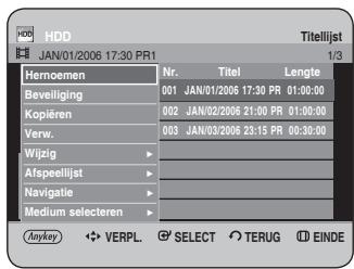 HDD JAN/01/2006 17:30 PR1 Titellijst 1/3 Hemoen Nr. Titel Lengte Beveiliging 001 JAN/01/2006 17:30 PR 01:00:00 Kopieren 002 JAN/02/2006 21:00 PR 01:30:00 Verw. 003 JAN/03/2006 23:15 PR 00:30:00 Wijzig > Afspeellijst > Navigatie > Medium selecteren > Anykey ◀ VERPL. SELECT TERUG EINDE