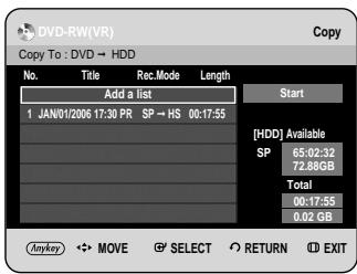 DVD-RW(VR) Copy To : DVD → HDD No. Title Rec.Mode Length Add a list 1 JAN/01/2006 17:30 PR SP → HS 00:17:55 Start [HDD] Available SP 65:02:32 72.8GB Total 00:17:55 0.02 GB Anykey MOVE SELECT RETURN EXIT