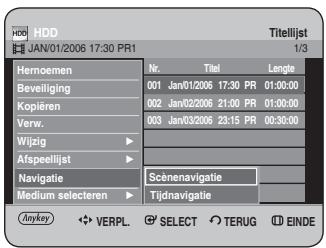 HDD JAN/01/2006 17:30 PR1 Titellijst 1/3 Hemoemen Nr. Titel Length Beeiliging 001 Jan/01/2006 17:30 PR 01:00:00 Kopiëren 002 Jan/02/2006 21:00 PR 01:00:00 Verw. 003 Jan/03/2006 23:15 PR 00:30:00 Wijzig Afspeellijst Scenenavigatie Navigatie Medium selecteren Tijdnavigatie Anykey VERPL. SELECT TERUG EINDE
