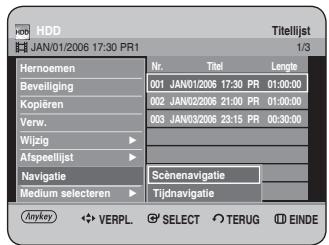 HDD JAN/01/2006 17:30 PR1 Titellijst 1/3 Hernoemen Nr. Titel Length Beveiliging 001 JAN/01/2006 17:30 PR 01:30:00 Kopiëren 002 JAN/02/2006 21:00 PR 01:30:00 Verw. 003 JAN/03/2006 23:15 PR 00:30:00 Wijzig ▶ Afspeellijst ▶ Navigatie Scéneavigatie Medium selecteren Tijdnavigatie Anykey VERPL SELECT TERUG EINDE