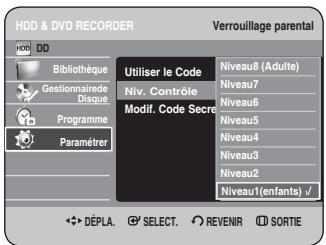 HDD & DVD RECORDER Verrouillage parental HDD DD Bibliothèque Gestionnaire de Disque Programme Paramèrer Utiliser le Code Niv. Contrôle Modif. Code Secre Niveau8 (Adulte) Niveau7 Niveau6 Niveau5 Niveau4 Niveau3 Niveau2 Niveau1(enfants) √ DéPLA. SELECT. REVENIR SORTIE