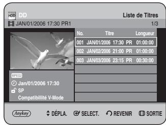 DD JAN/01/2006 17:30 PR1 Liste de Titres 1/3 No. Titre Longueur 001 JAN/01/2006 17:30 PR 01:00:00 002 JAN/02/2006 21:00 PR 01:00:00 003 JAN/03/2006 23:15 PR 00:30:00 © Jan/01/2006 17:30 SP Compatibilité V-Mode Anykey DÉPLA SELECT REVENIR SORTIE