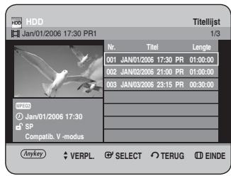 HDD Jan/01/2006 17:30 PR1 Titellijst 1/3 Nr. Titel Length 001 JAN/01/2006 17:30 PR 01:00:00 002 JAN/02/2006 21:00 PR 01:00:00 003 JAN/03/2006 23:15 PR 00:30:00 WHD © Jan/01/2006 17:30 SP Compatib. V -modus Anykey VERPL. SELECT TERUG EINDE
