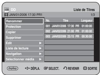 HDD DD LISTe de Titres JAN/01/2006 17:30 PR1 1/3 Renommer No. Titre Longueur Protection 001 JAN/01/2006 17:30 PR 01:00:00 Copier 002 JAN/02/2006 21:00 PR 01:00:00 Supprimer 003 JAN/03/2006 23:15 PR 00:30:00 Edit ▶ Liste de lecture ▶ Navigation ▶ Sélectionner média ▶ Anykey ◀ DÉPLA. SELECT. REVENIR SORTIE