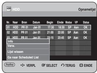 HDD Opnamelijst Nr. Naar Bron Datum Begin Einde Modus VIP Status 01 HDD PR 01 Jan 01 17:30 18:30 SP Aan OK 02 HDD PR 01 Jan 01 21:00 22:00 SP Aan OK 03 HDD PR 01 Jan 01 22:15 23:45 SP Aan OK Info Verw. Lijst wissen Ga naar Scheduled List Anykey VERPL SELECT TERUG EINDE