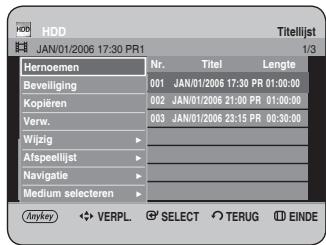 HDD JAN/01/2006 17:30 PR1 Titellijst 1/3 Hernoemen Nr. Titel Lengte Beveiliging 001 JAN/01/2006 17:30 PR 01:00:00 Kopieren 002 JAN/01/2006 21:00 PR 01:30:00 Verw. 003 JAN/01/2006 23:15 PR 00:30:00 Wijzig - Afspeellijst - Navigatie - Medium selecteren - Anykey ✿ VERPL. ⬆ SELECT ○ TERUG Ⓔ EINDE